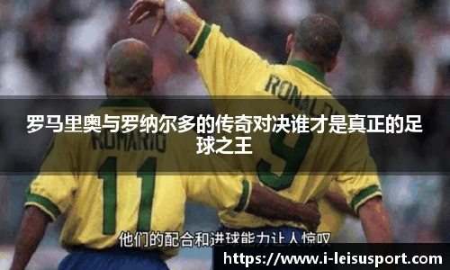 罗马里奥与罗纳尔多的传奇对决谁才是真正的足球之王