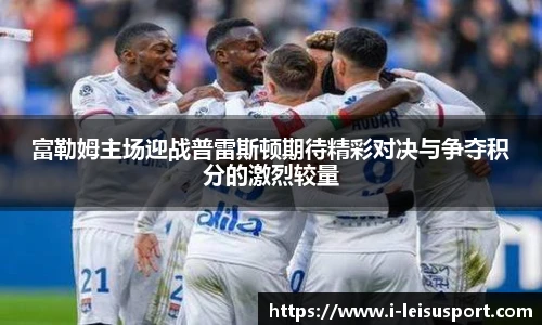 富勒姆主场迎战普雷斯顿期待精彩对决与争夺积分的激烈较量