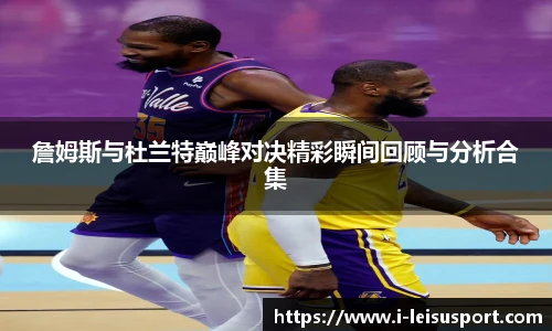 詹姆斯与杜兰特巅峰对决精彩瞬间回顾与分析合集