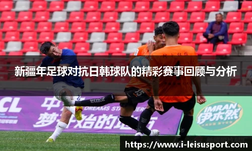 新疆年足球对抗日韩球队的精彩赛事回顾与分析