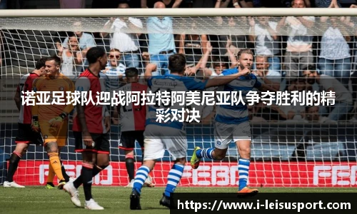 诺亚足球队迎战阿拉特阿美尼亚队争夺胜利的精彩对决