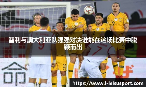 智利与澳大利亚队强强对决谁能在这场比赛中脱颖而出