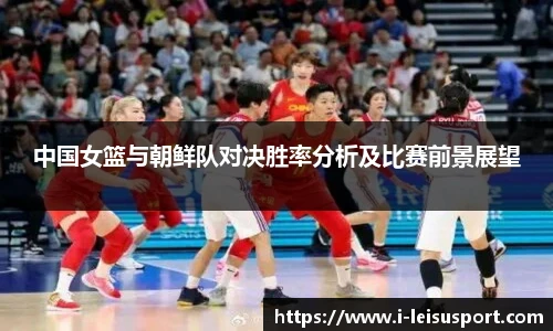中国女篮与朝鲜队对决胜率分析及比赛前景展望
