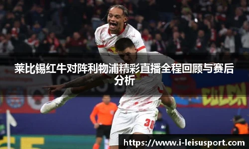 莱比锡红牛对阵利物浦精彩直播全程回顾与赛后分析
