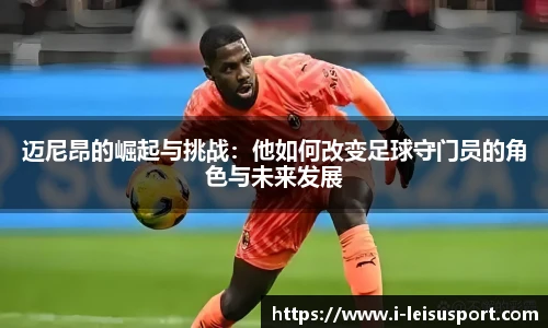 迈尼昂的崛起与挑战：他如何改变足球守门员的角色与未来发展