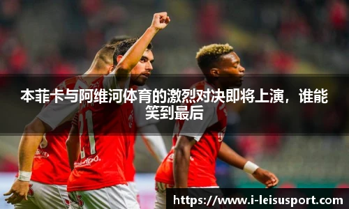 本菲卡与阿维河体育的激烈对决即将上演，谁能笑到最后