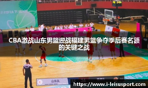 CBA激战山东男篮迎战福建男篮争夺季后赛名额的关键之战
