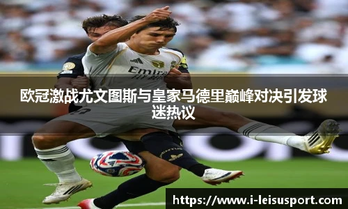 欧冠激战尤文图斯与皇家马德里巅峰对决引发球迷热议