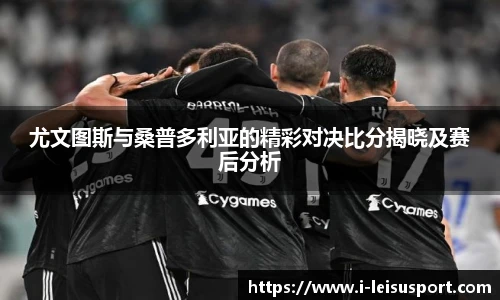 尤文图斯与桑普多利亚的精彩对决比分揭晓及赛后分析